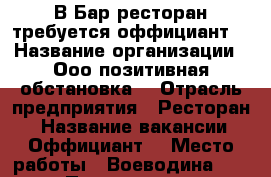 В Бар-ресторан требуется оффициант  › Название организации ­ Ооо позитивная обстановка  › Отрасль предприятия ­ Ресторан  › Название вакансии ­ Оффициант  › Место работы ­ Воеводина 4  › Подчинение ­ Администратору › Минимальный оклад ­ 15 000 › Максимальный оклад ­ 20 000 › Возраст от ­ 19 › Возраст до ­ 25 - Свердловская обл. Работа » Вакансии   